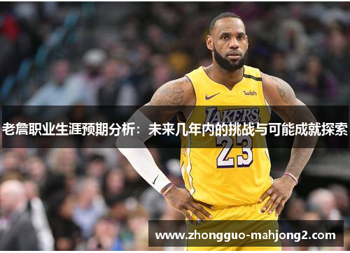 老詹职业生涯预期分析：未来几年内的挑战与可能成就探索