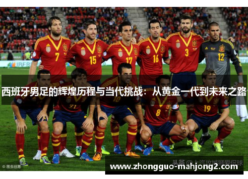西班牙男足的辉煌历程与当代挑战：从黄金一代到未来之路