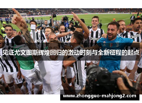 见证尤文图斯辉煌回归的激动时刻与全新征程的起点
