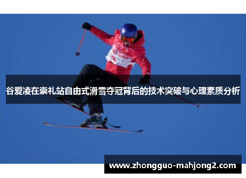 谷爱凌在崇礼站自由式滑雪夺冠背后的技术突破与心理素质分析 谷爱凌在崇礼站自由式滑雪夺冠背后的技术突破与心理素质分析