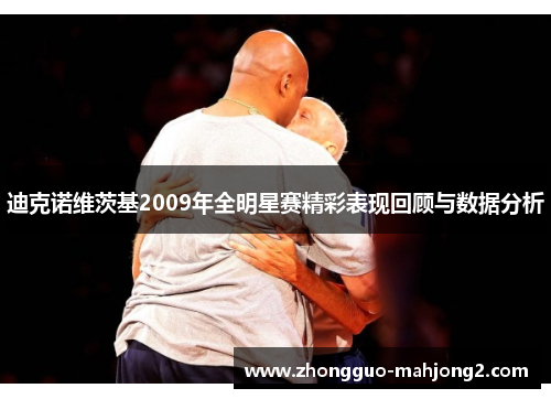 迪克诺维茨基2009年全明星赛精彩表现回顾与数据分析 迪克诺维茨基2009年全明星赛精彩表现回顾与数据分析