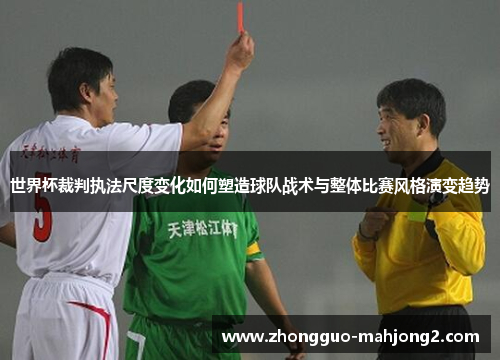 世界杯裁判执法尺度变化如何塑造球队战术与整体比赛风格演变趋势 世界杯裁判执法尺度变化如何塑造球队战术与整体比赛风格演变趋势