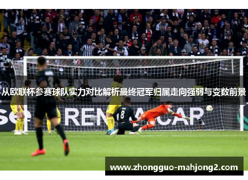 从欧联杯参赛球队实力对比解析最终冠军归属走向强弱与变数前景