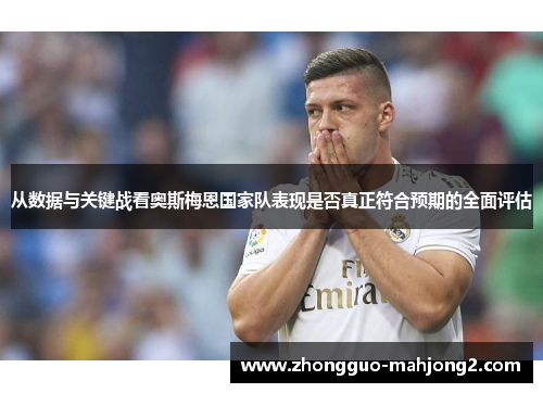 从数据与关键战看奥斯梅恩国家队表现是否真正符合预期的全面评估 从数据与关键战看奥斯梅恩国家队表现是否真正符合预期的全面评估