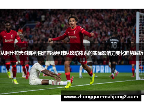 从阿什拉夫对阵利物浦看德甲球队攻防体系的实际影响力变化趋势解析