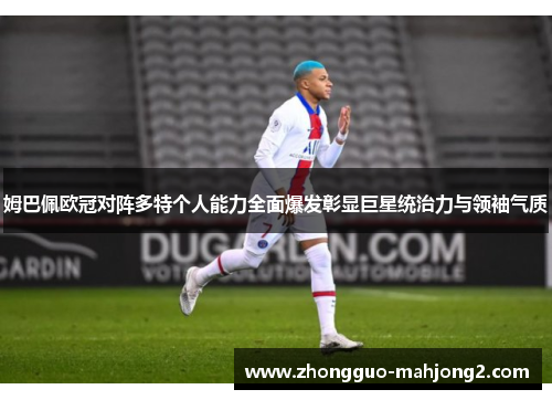 姆巴佩欧冠对阵多特个人能力全面爆发彰显巨星统治力与领袖气质