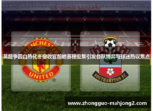英超争四白热化冬窗收官前瞻赛程密集引发各队博弈与球迷热议焦点