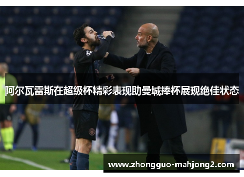 阿尔瓦雷斯在超级杯精彩表现助曼城捧杯展现绝佳状态 阿尔瓦雷斯在超级杯精彩表现助曼城捧杯展现绝佳状态