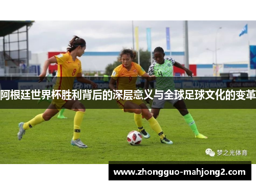 阿根廷世界杯胜利背后的深层意义与全球足球文化的变革
