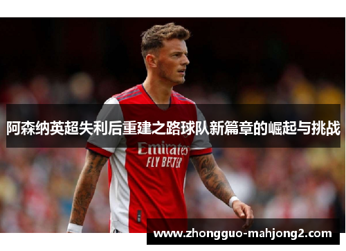 阿森纳英超失利后重建之路球队新篇章的崛起与挑战