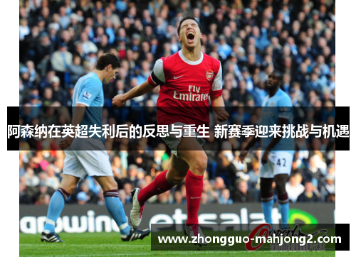 阿森纳在英超失利后的反思与重生 新赛季迎来挑战与机遇