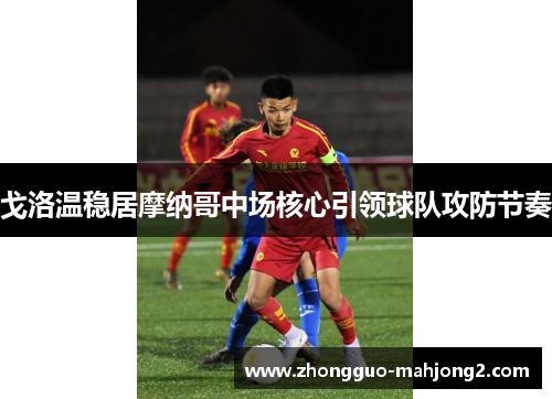 戈洛温稳居摩纳哥中场核心引领球队攻防节奏