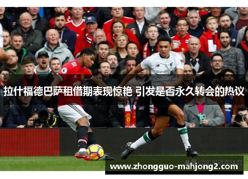 拉什福德巴萨租借期表现惊艳 引发是否永久转会的热议