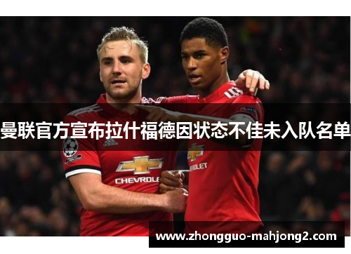 曼联官方宣布拉什福德因状态不佳未入队名单 曼联官方宣布拉什福德因状态不佳未入队名单