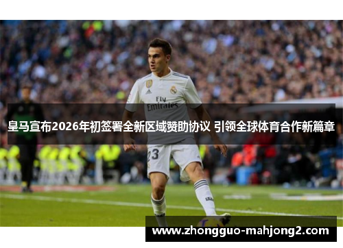 皇马宣布2026年初签署全新区域赞助协议 引领全球体育合作新篇章 皇马宣布2026年初签署全新区域赞助协议 引领全球体育合作新篇章