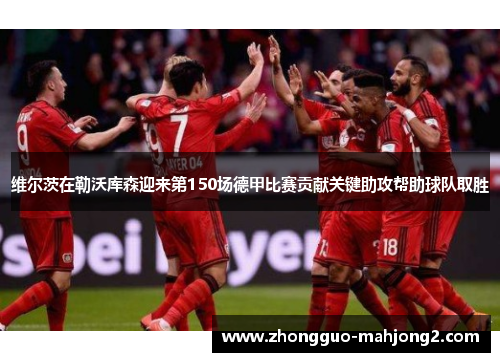 维尔茨在勒沃库森迎来第150场德甲比赛贡献关键助攻帮助球队取胜 维尔茨在勒沃库森迎来第150场德甲比赛贡献关键助攻帮助球队取胜