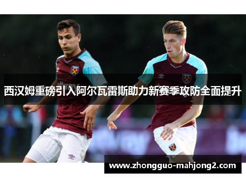 西汉姆重磅引入阿尔瓦雷斯助力新赛季攻防全面提升 西汉姆重磅引入阿尔瓦雷斯助力新赛季攻防全面提升