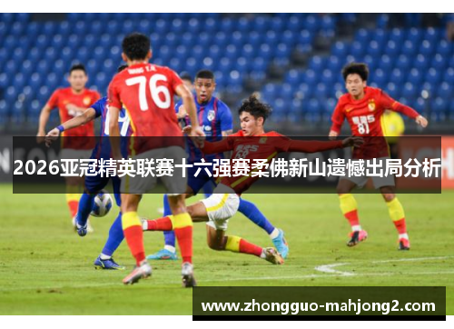 2026亚冠精英联赛十六强赛柔佛新山遗憾出局分析
