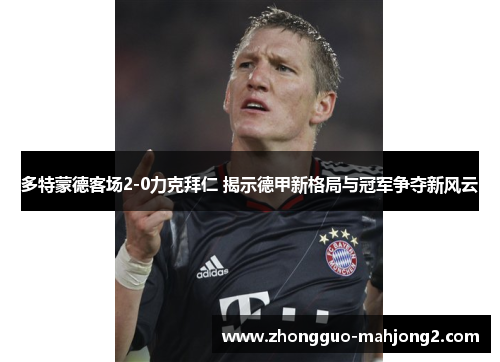 多特蒙德客场2-0力克拜仁 揭示德甲新格局与冠军争夺新风云