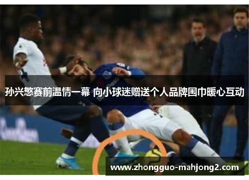 孙兴慜赛前温情一幕 向小球迷赠送个人品牌围巾暖心互动
