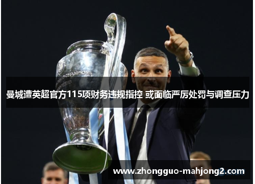 曼城遭英超官方115项财务违规指控 或面临严厉处罚与调查压力