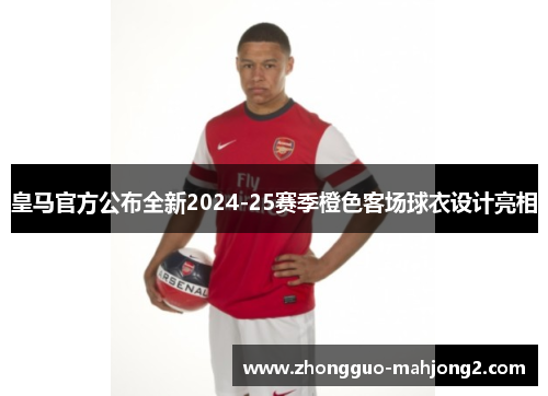 皇马官方公布全新2024-25赛季橙色客场球衣设计亮相