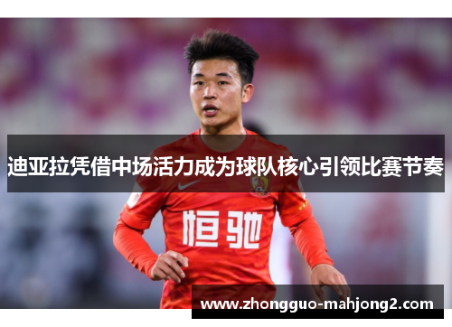 迪亚拉凭借中场活力成为球队核心引领比赛节奏 迪亚拉凭借中场活力成为球队核心引领比赛节奏