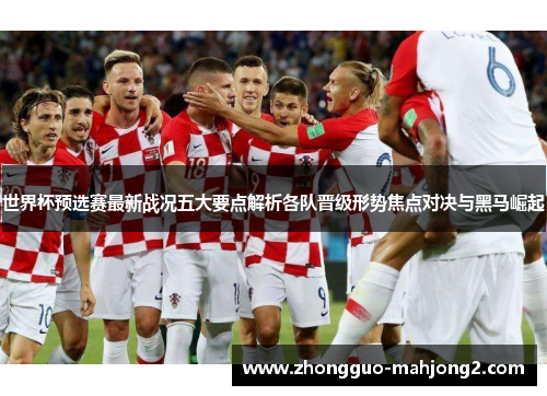 世界杯预选赛最新战况五大要点解析各队晋级形势焦点对决与黑马崛起 世界杯预选赛最新战况五大要点解析各队晋级形势焦点对决与黑马崛起