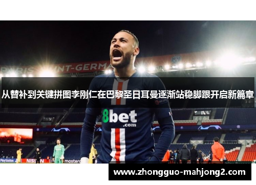 从替补到关键拼图李刚仁在巴黎圣日耳曼逐渐站稳脚跟开启新篇章 从替补到关键拼图李刚仁在巴黎圣日耳曼逐渐站稳脚跟开启新篇章