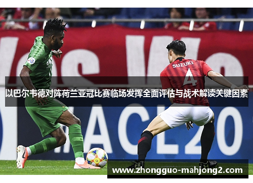 以巴尔韦德对阵荷兰亚冠比赛临场发挥全面评估与战术解读关键因素 以巴尔韦德对阵荷兰亚冠比赛临场发挥全面评估与战术解读关键因素