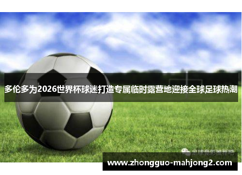 多伦多为2026世界杯球迷打造专属临时露营地迎接全球足球热潮