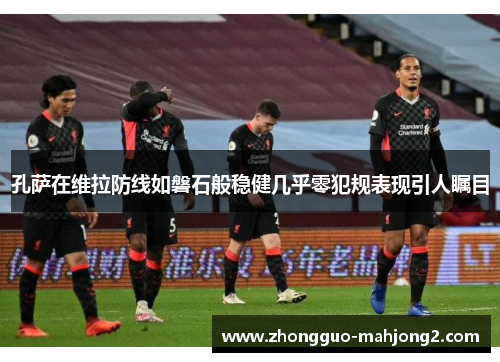 孔萨在维拉防线如磐石般稳健几乎零犯规表现引人瞩目 孔萨在维拉防线如磐石般稳健几乎零犯规表现引人瞩目