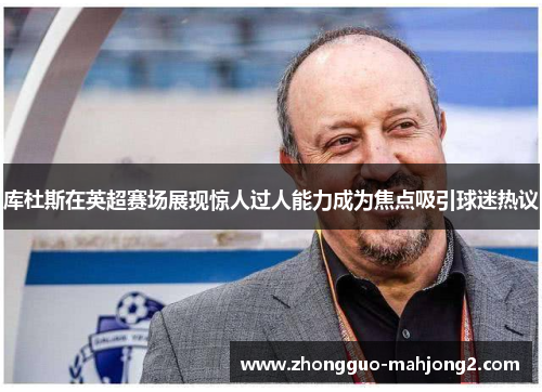 库杜斯在英超赛场展现惊人过人能力成为焦点吸引球迷热议