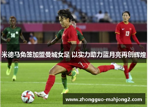 米德马免签加盟曼城女足 以实力助力蓝月亮再创辉煌 米德马免签加盟曼城女足 以实力助力蓝月亮再创辉煌